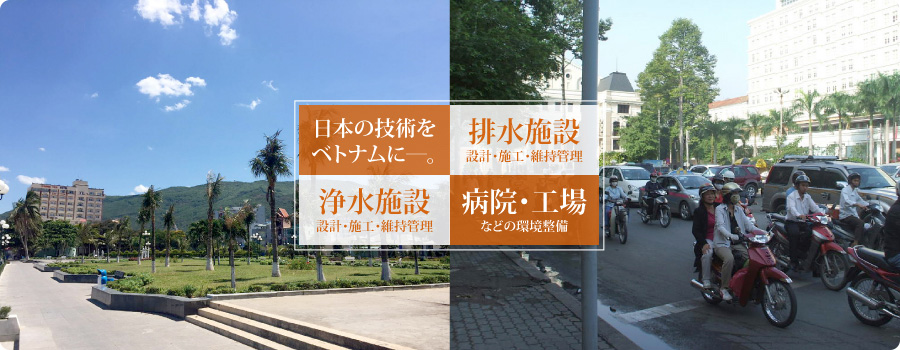 日本の技術をベトナムに―。排水施設 設計・施工・維持管理 浄水施設 設計・施工・維持管理 病院・工場などの環境整備